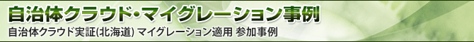 自治体クラウド・マイグレーション事例：自治体クラウド実証(北海道) マイグレーション適用 参加事例