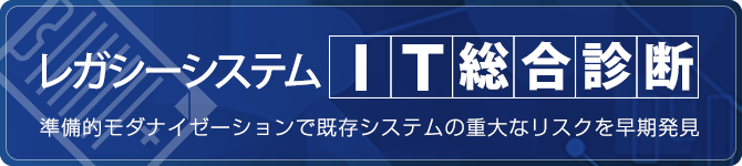 「レガシーシステムIT総合診断」準備的モダナイゼーションで既存システムの重大なリスクを早期発見