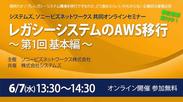 6月7日開催「レガシーシステムのAWS移行　～ 第1回 基本編 ～」システムズ、ソニービズネットワークス 共同オンラインセミナーの詳細はこちらから