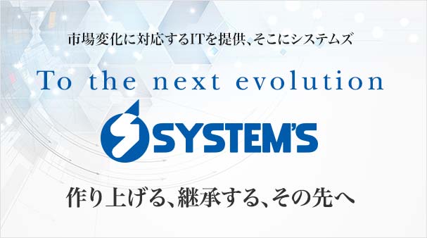 市場変化に対応するITを提供、そこにシステムズ「To the next evolution」作り上げる、継承する、その先へ