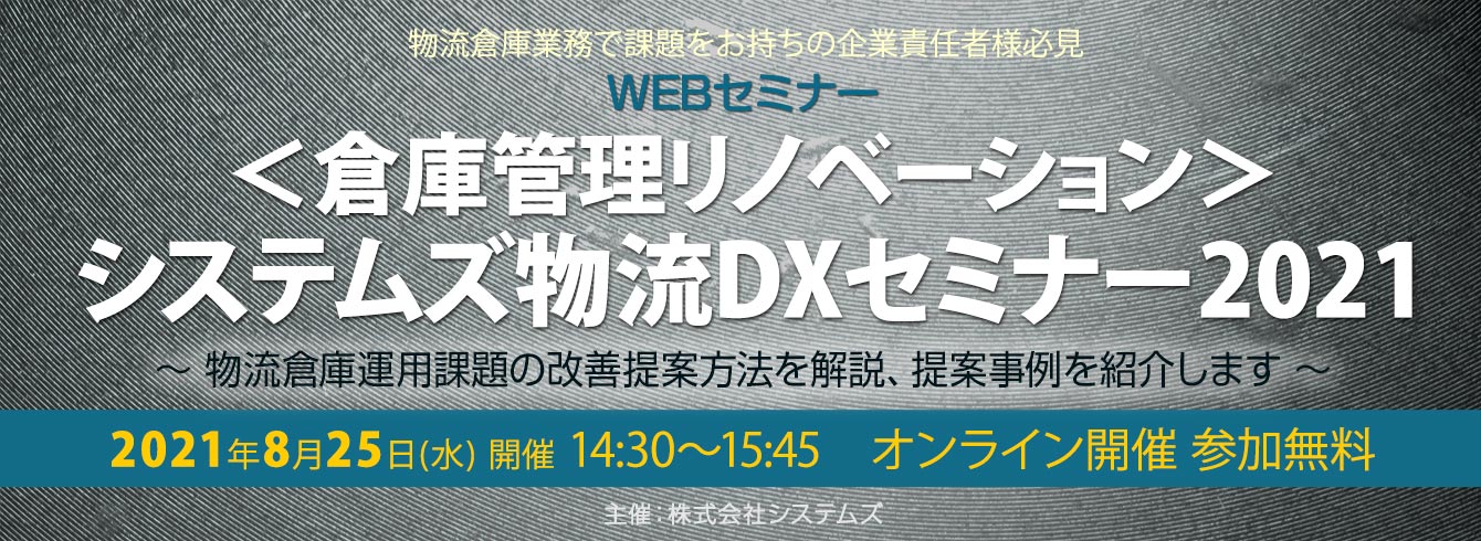 「＜倉庫管理リノベーション＞システムズ物流DXセミナー2021」～物流倉庫運用課題の改善提案方法を解説、提案事例を紹介します～