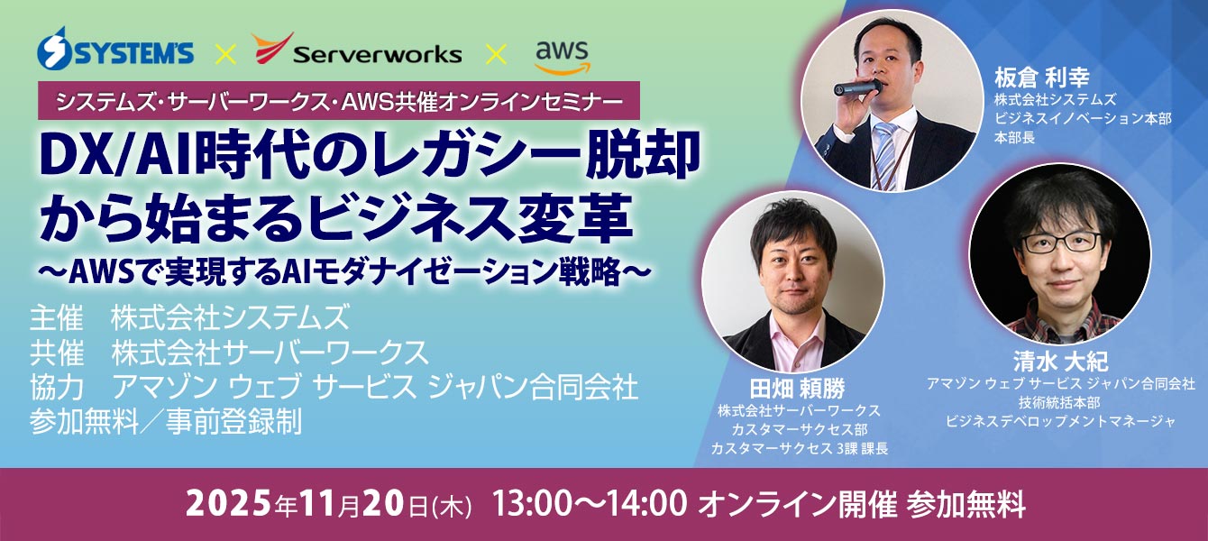 システムズ・サーバーワークス・AWS共催オンラインセミナー「DX/AI時代のレガシー脱却から始まるビジネス変革〜AWSで実現するAIモダナイゼーション戦略〜」 システムズ・サーバーワークス・AWS共催オンラインセミナー「DX/AI時代のレガシー脱却から始まるビジネス変革〜AWSで実現するAIモダナイゼーション戦略〜」