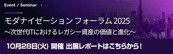 10月28日開催「モダナイゼーションフォーラム2025～次世代ITにおけるレガシー資産の価値と進化～」のイベントレポートはこちらから！