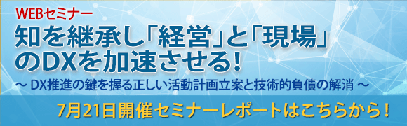 7月21日開催「知を継承し「経営」と「現場」のDXを加速させる！」のセミナーレポートはこちらから！