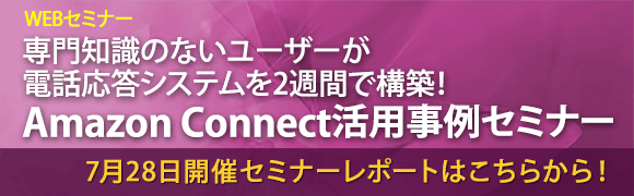 7月28日開催「専門知識のないユーザーが電話応答システムを2週間で構築！Amazon Connect活用事例セミナー」のセミナーレポートはこちらから！