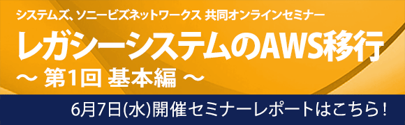 6月7日開催「レガシーシステムのAWS移行　～ 第1回 基本編 ～」システムズ、ソニービズネットワークス 共同オンラインセミナーのセミナーレポートはこちらから！