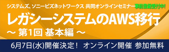6月7日開催「レガシーシステムのAWS移行　～ 第1回 基本編 ～」システムズ、ソニービズネットワーク 共同オンラインセミナーの詳細はこちらから