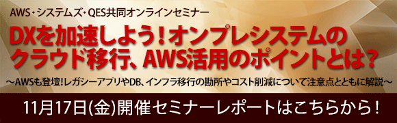 11月17日開催「DXを加速しよう！オンプレシステムのクラウド移行、AWS活用のポイントとは？」AWS・システムズ・QES共同オンラインセミナーのセミナーレポートはこちらから！