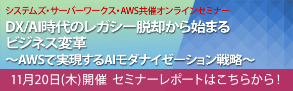 11月20日開催「DX/AI時代のレガシー脱却から始まるビジネス変革〜AWSで実現するAIモダナイゼーション戦略〜」システムズ・サーバーワークス・AWS共催オンラインセミナーのセミナーレポートはこちらから